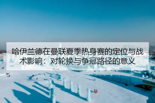 哈伊兰德在曼联夏季热身赛的定位与战术影响：对轮换与争冠路径的意义