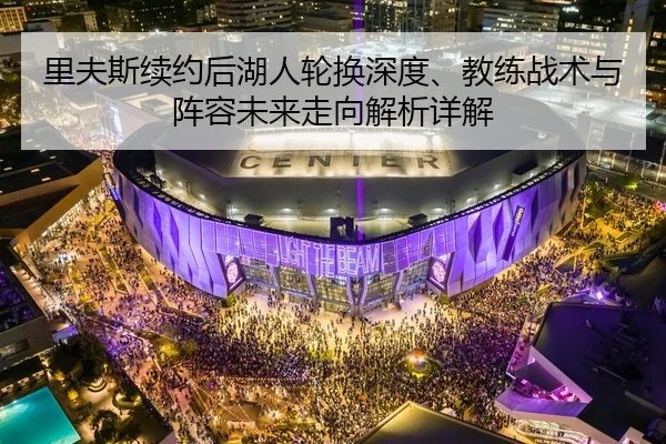 里夫斯续约后湖人轮换深度、教练战术与阵容未来走向解析详解