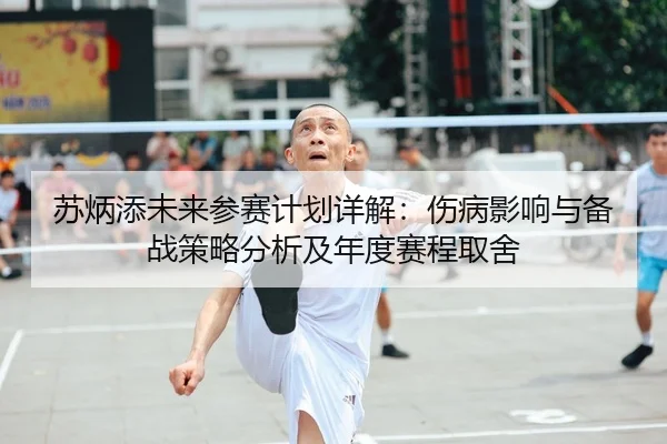 苏炳添未来参赛计划详解：伤病影响与备战策略分析及年度赛程取舍